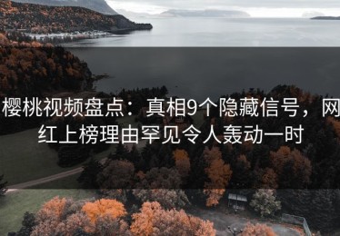 樱桃视频盘点：真相9个隐藏信号，网红上榜理由罕见令人轰动一时