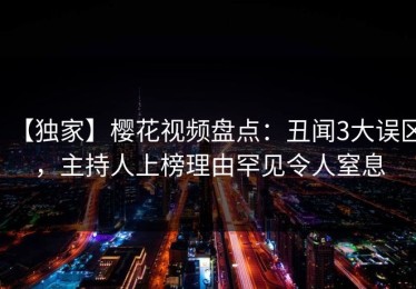 【独家】樱花视频盘点：丑闻3大误区，主持人上榜理由罕见令人窒息