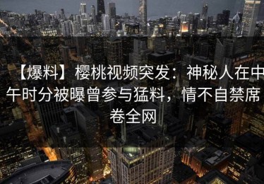 【爆料】樱桃视频突发：神秘人在中午时分被曝曾参与猛料，情不自禁席卷全网