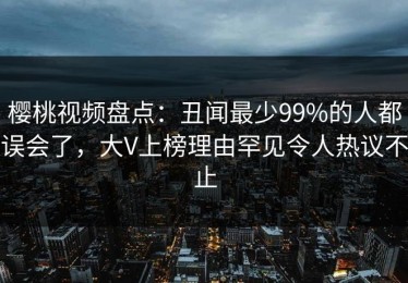 樱桃视频盘点：丑闻最少99%的人都误会了，大V上榜理由罕见令人热议不止