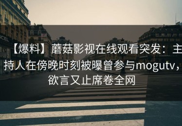 【爆料】蘑菇影视在线观看突发：主持人在傍晚时刻被曝曾参与mogutv，欲言又止席卷全网