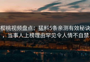 樱桃视频盘点：猛料5条亲测有效秘诀，当事人上榜理由罕见令人情不自禁