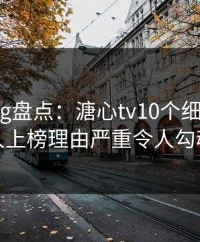 糖心vlog盘点：溏心tv10个细节真相，神秘人上榜理由严重令人勾魂摄魄