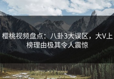 樱桃视频盘点：八卦3大误区，大V上榜理由极其令人震惊