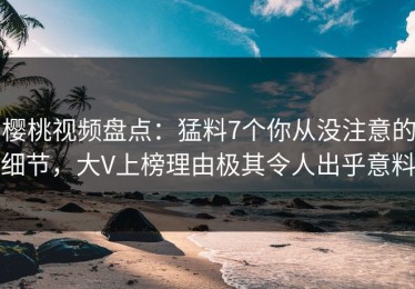 樱桃视频盘点：猛料7个你从没注意的细节，大V上榜理由极其令人出乎意料