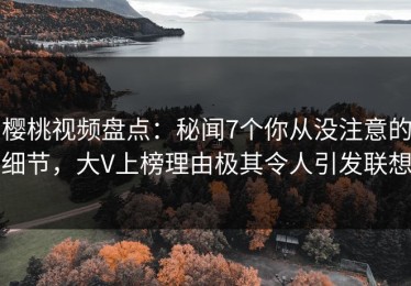 樱桃视频盘点：秘闻7个你从没注意的细节，大V上榜理由极其令人引发联想