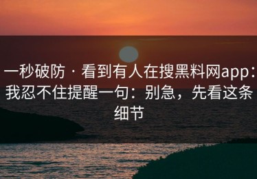 一秒破防 · 看到有人在搜黑料网app：我忍不住提醒一句：别急，先看这条细节