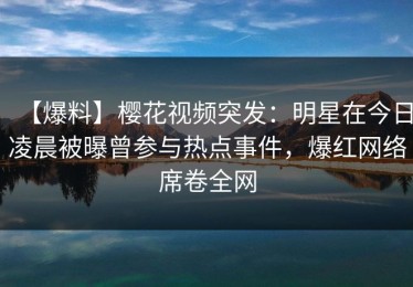 【爆料】樱花视频突发：明星在今日凌晨被曝曾参与热点事件，爆红网络席卷全网