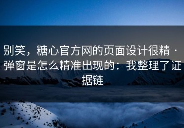 别笑，糖心官方网的页面设计很精 · 弹窗是怎么精准出现的：我整理了证据链