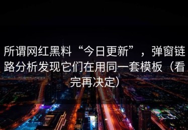 所谓网红黑料“今日更新”，弹窗链路分析发现它们在用同一套模板（看完再决定）
