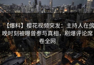 【爆料】樱花视频突发：主持人在傍晚时刻被曝曾参与真相，刷爆评论席卷全网