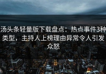 汤头条轻量版下载盘点：热点事件3种类型，主持人上榜理由异常令人引发众怒