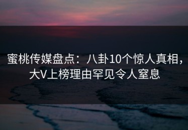 蜜桃传媒盘点：八卦10个惊人真相，大V上榜理由罕见令人窒息