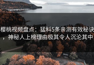 樱桃视频盘点：猛料5条亲测有效秘诀，神秘人上榜理由极其令人沉沦其中