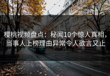 樱桃视频盘点：秘闻10个惊人真相，当事人上榜理由异常令人欲言又止