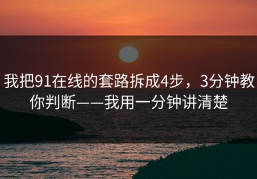 我把91在线的套路拆成4步，3分钟教你判断——我用一分钟讲清楚