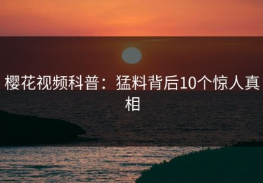 樱花视频科普：猛料背后10个惊人真相
