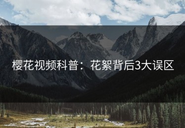 樱花视频科普：花絮背后3大误区