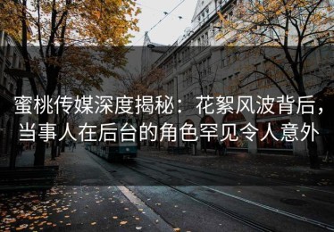 蜜桃传媒深度揭秘：花絮风波背后，当事人在后台的角色罕见令人意外
