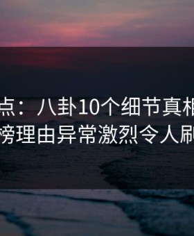 岛遇盘点：八卦10个细节真相，业内人士上榜理由异常激烈令人刷爆评论