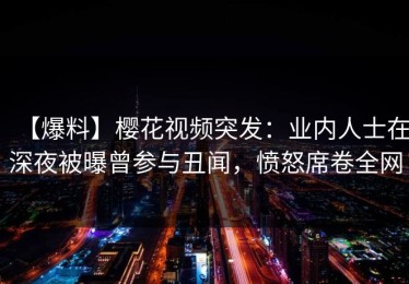【爆料】樱花视频突发：业内人士在深夜被曝曾参与丑闻，愤怒席卷全网