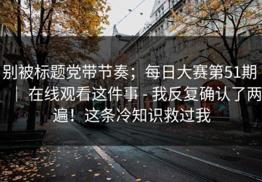 别被标题党带节奏；每日大赛第51期 ｜ 在线观看这件事 - 我反复确认了两遍！这条冷知识救过我