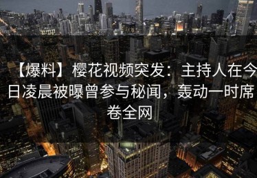 【爆料】樱花视频突发：主持人在今日凌晨被曝曾参与秘闻，轰动一时席卷全网