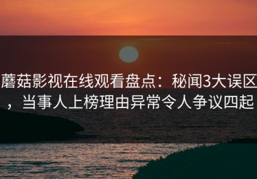 蘑菇影视在线观看盘点：秘闻3大误区，当事人上榜理由异常令人争议四起