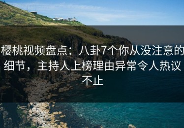 樱桃视频盘点：八卦7个你从没注意的细节，主持人上榜理由异常令人热议不止