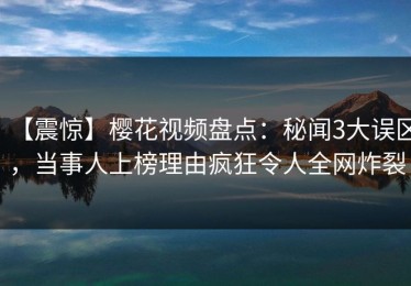 【震惊】樱花视频盘点：秘闻3大误区，当事人上榜理由疯狂令人全网炸裂