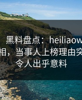 【独家】黑料盘点：heiliaowang10个细节真相，当事人上榜理由突发性强令人出乎意料