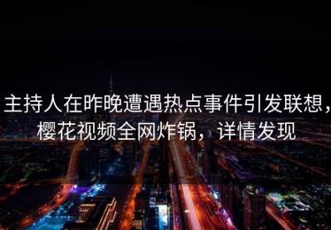 主持人在昨晚遭遇热点事件引发联想，樱花视频全网炸锅，详情发现