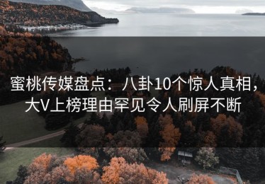蜜桃传媒盘点：八卦10个惊人真相，大V上榜理由罕见令人刷屏不断
