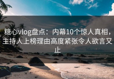糖心vlog盘点：内幕10个惊人真相，主持人上榜理由高度紧张令人欲言又止