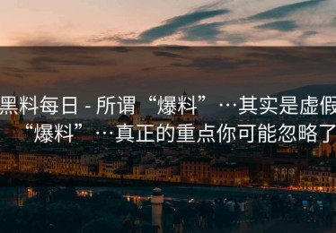 黑料每日 - 所谓“爆料”…其实是虚假“爆料”…真正的重点你可能忽略了