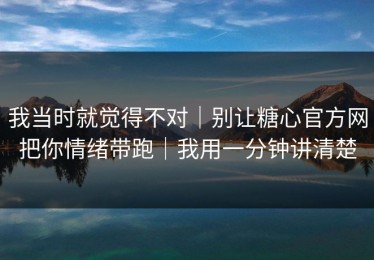 我当时就觉得不对｜别让糖心官方网把你情绪带跑｜我用一分钟讲清楚