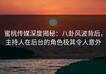 蜜桃传媒深度揭秘：八卦风波背后，主持人在后台的角色极其令人意外
