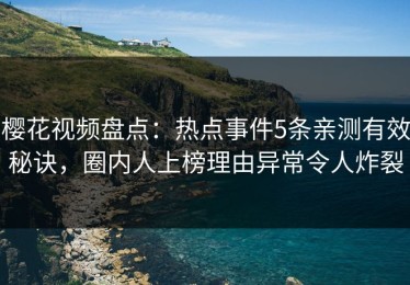 樱花视频盘点：热点事件5条亲测有效秘诀，圈内人上榜理由异常令人炸裂