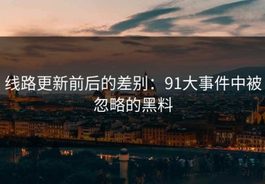 线路更新前后的差别：91大事件中被忽略的黑料