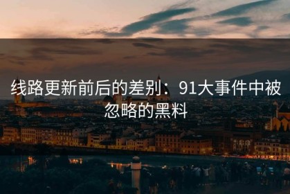 线路更新前后的差别：91大事件中被忽略的黑料