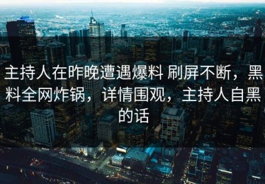 主持人在昨晚遭遇爆料 刷屏不断，黑料全网炸锅，详情围观，主持人自黑的话