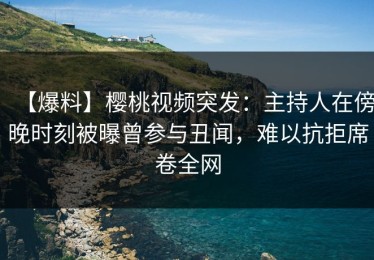 【爆料】樱桃视频突发：主持人在傍晚时刻被曝曾参与丑闻，难以抗拒席卷全网