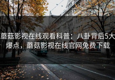 蘑菇影视在线观看科普：八卦背后5大爆点，蘑菇影视在线官网免费下载