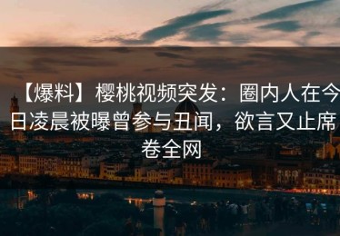 【爆料】樱桃视频突发：圈内人在今日凌晨被曝曾参与丑闻，欲言又止席卷全网