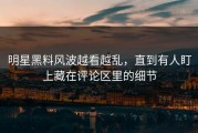 明星黑料风波越看越乱，直到有人盯上藏在评论区里的细节