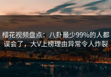 樱花视频盘点：八卦最少99%的人都误会了，大V上榜理由异常令人炸裂