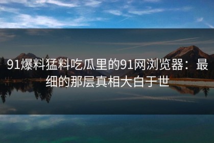 91爆料猛料吃瓜里的91网浏览器：最细的那层真相大白于世