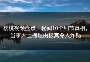 樱桃视频盘点：秘闻10个细节真相，当事人上榜理由极其令人炸锅