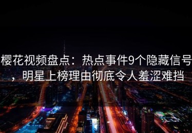 樱花视频盘点：热点事件9个隐藏信号，明星上榜理由彻底令人羞涩难挡