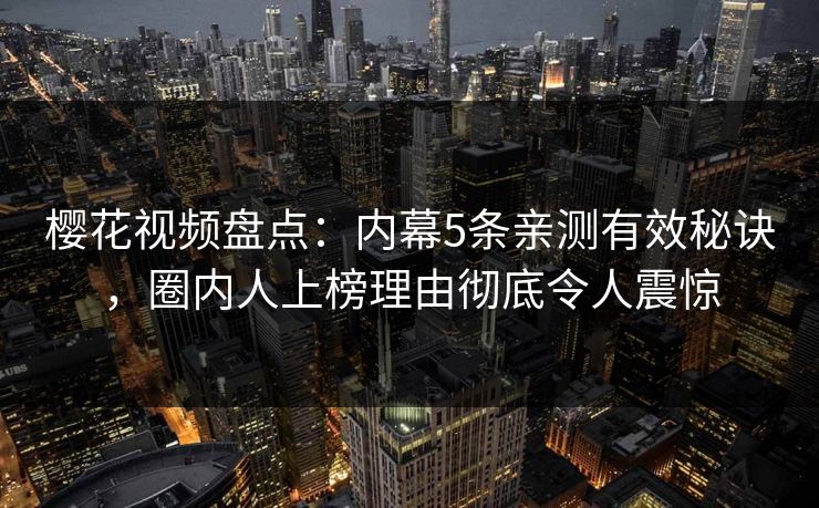樱花视频盘点:内幕5条亲测有效秘诀,圈内人上榜理由彻底令人震惊 樱花视频盘点:内幕5条亲测有效秘诀,圈内人上榜理由彻底令人震惊